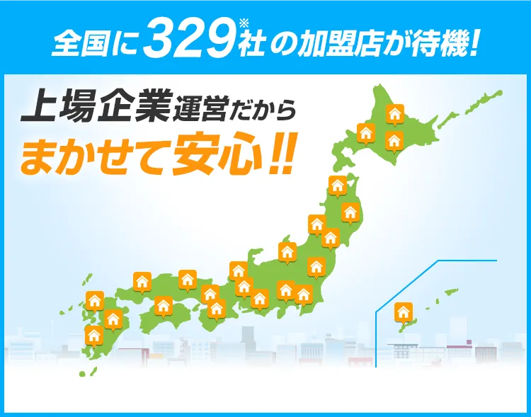 全国に329社以上の加盟店が待機！
上場企業運営だからまかせて安心！！